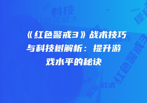 《红色警戒3》战术技巧与科技树解析：提升游戏水平的秘诀