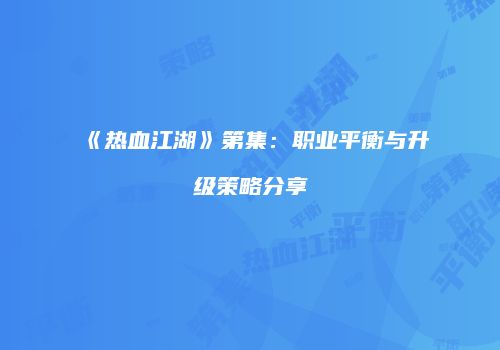 《热血江湖》第集：职业平衡与升级策略分享