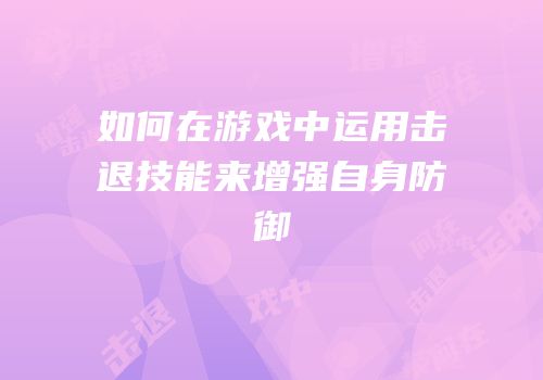 如何在游戏中运用击退技能来增强自身防御