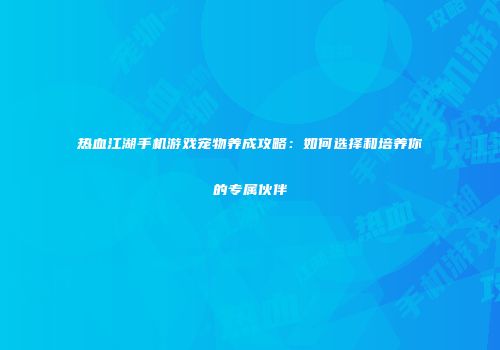 热血江湖手机游戏宠物养成攻略：如何选择和培养你的专属伙伴