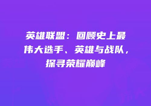 英雄联盟：回顾史上最伟大选手、英雄与战队，探寻荣耀巅峰