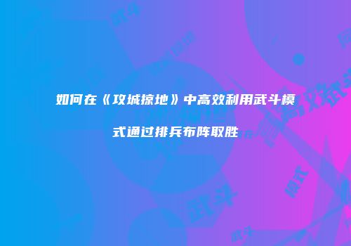 如何在《攻城掠地》中高效利用武斗模式通过排兵布阵取胜