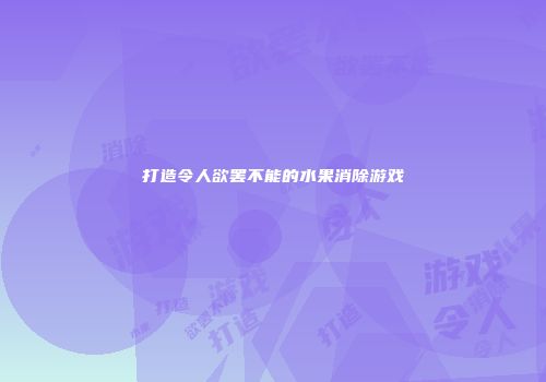 打造令人欲罢不能的水果消除游戏