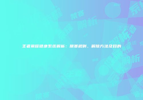 王者荣耀健康系统解析：禁赛规则、解除方法及目的