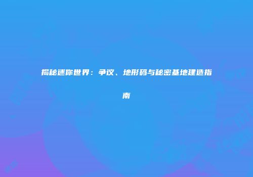 揭秘迷你世界：争议、地形码与秘密基地建造指南