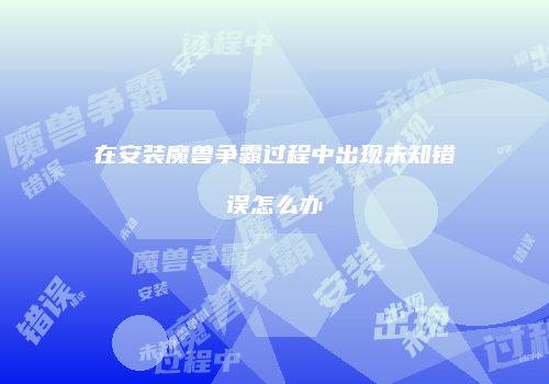 在安装魔兽争霸过程中出现未知错误怎么办
