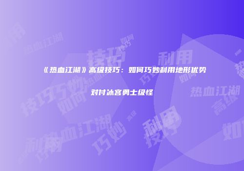 《热血江湖》高级技巧：如何巧妙利用地形优势对付冰宫勇士级怪