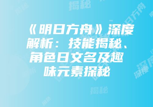 《明日方舟》深度解析：技能揭秘、角色日文名及趣味元素探秘
