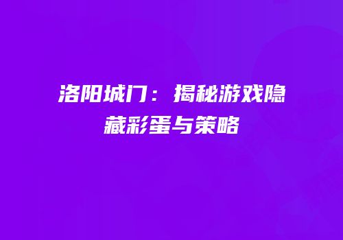 洛阳城门：揭秘游戏隐藏彩蛋与策略