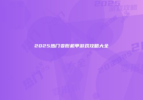 2025热门变形机甲游戏攻略大全