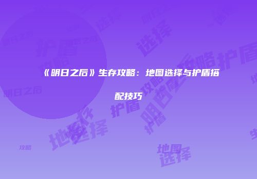 《明日之后》生存攻略：地图选择与护盾搭配技巧