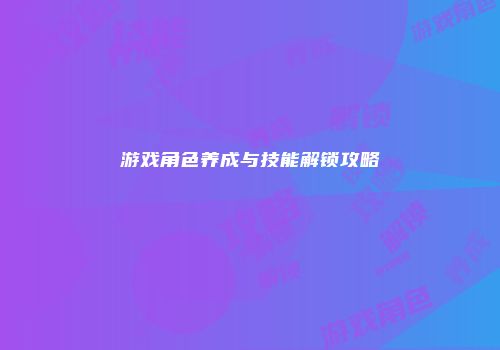 游戏角色养成与技能解锁攻略