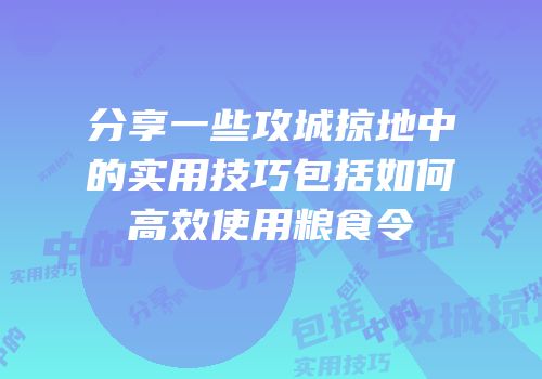 分享一些攻城掠地中的实用技巧包括如何高效使用粮食令