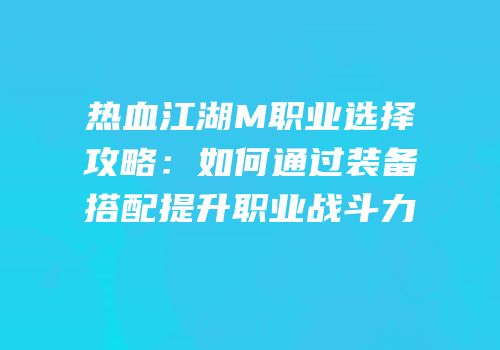 热血江湖M职业选择攻略：如何通过装备搭配提升职业战斗力
