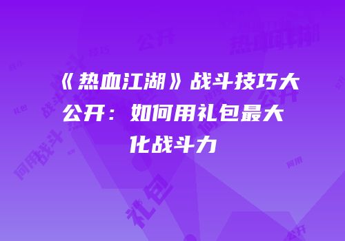《热血江湖》战斗技巧大公开：如何用礼包最大化战斗力
