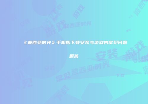 《波西亚时光》手机版下载安装与游戏内常见问题解答