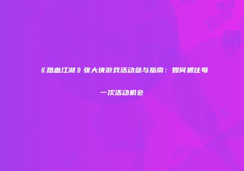 《热血江湖》张大侠游戏活动参与指南：如何抓住每一次活动机会