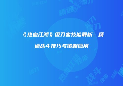 《热血江湖》级刀客技能解析：精通战斗技巧与策略应用