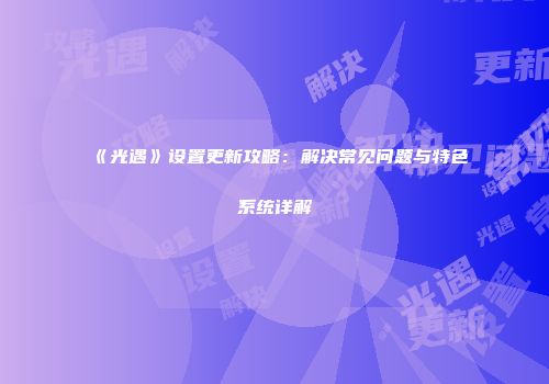 《光遇》设置更新攻略：解决常见问题与特色系统详解