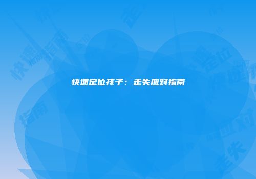 快速定位孩子：走失应对指南