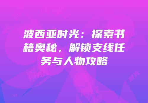 波西亚时光：探索书籍奥秘，解锁支线任务与人物攻略