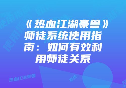 《热血江湖豪兽》师徒系统使用指南:如何有效利用师徒关系