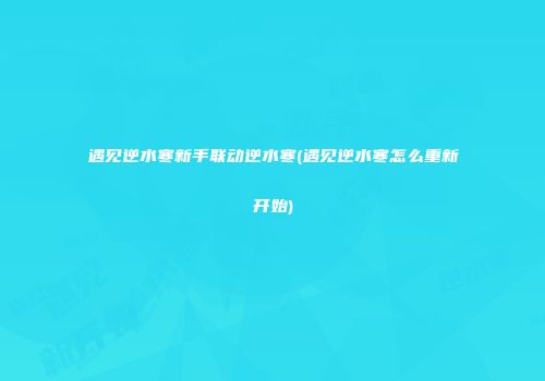 遇见逆水寒新手联动逆水寒(遇见逆水寒怎么重新开始)