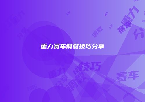 重力赛车调教技巧分享
