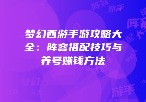 梦幻西游手游攻略大全：阵容搭配技巧与养号赚钱方法