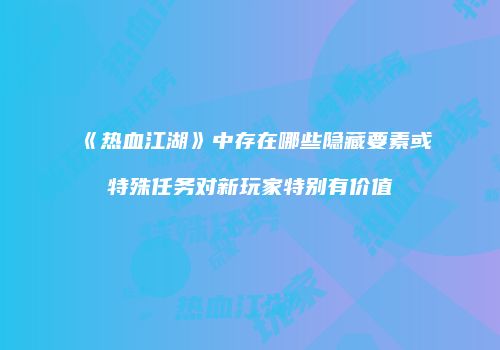 《热血江湖》中存在哪些隐藏要素或特殊任务对新玩家特别有价值