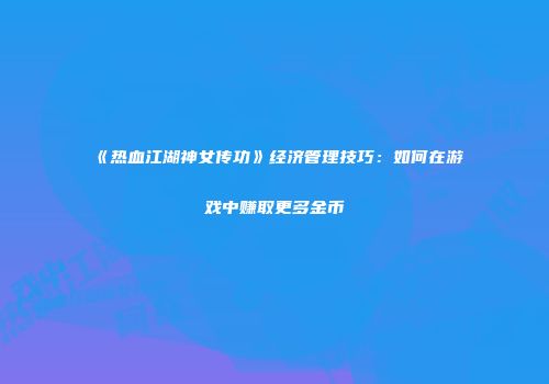 《热血江湖神女传功》经济管理技巧：如何在游戏中赚取更多金币