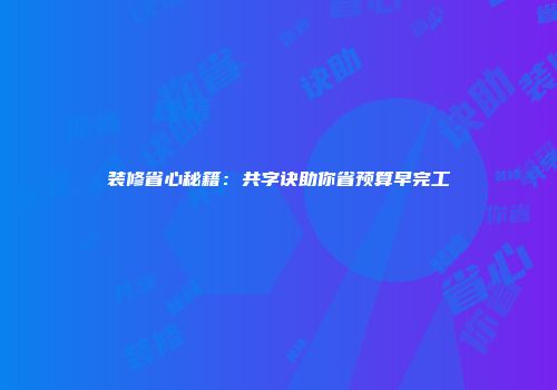 装修省心秘籍：共字诀助你省预算早完工