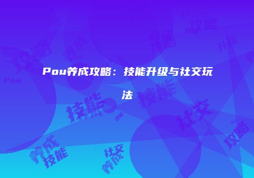 Pou养成攻略：技能升级与社交玩法