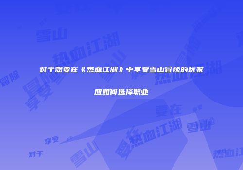 对于想要在《热血江湖》中享受雪山冒险的玩家应如何选择职业
