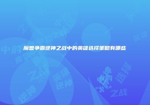 魔兽争霸逆神之战中的英雄选择策略有哪些