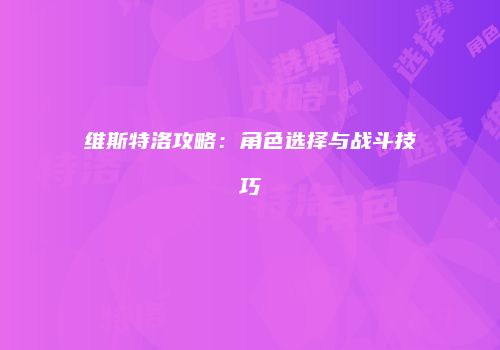 维斯特洛攻略：角色选择与战斗技巧