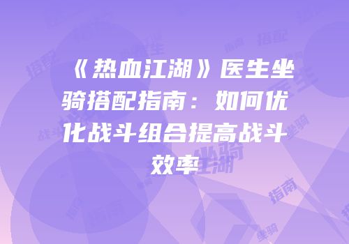 《热血江湖》医生坐骑搭配指南：如何优化战斗组合提高战斗效率