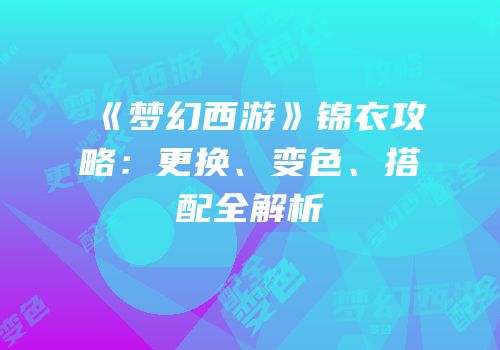《梦幻西游》锦衣攻略：更换、变色、搭配全解析