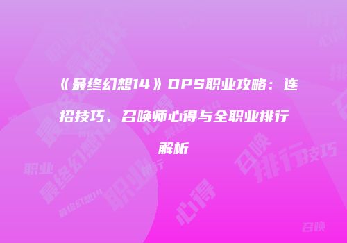 《最终幻想14》DPS职业攻略：连招技巧、召唤师心得与全职业排行解析