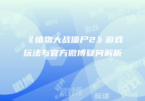 《植物大战僵尸2》游戏玩法与官方微博疑问解析