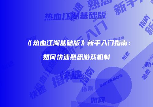 《热血江湖基础版》新手入门指南：如何快速熟悉游戏机制