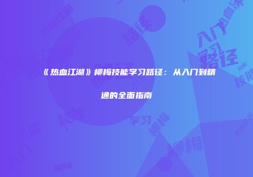 《热血江湖》柳梅技能学习路径：从入门到精通的全面指南