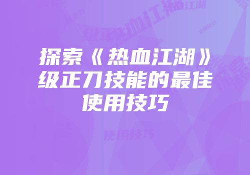 探索《热血江湖》级正刀技能的最佳使用技巧