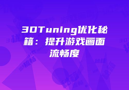 3DTuning优化秘籍：提升游戏画面流畅度