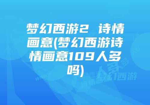 梦幻西游2 诗情画意(梦幻西游诗情画意109人多吗)