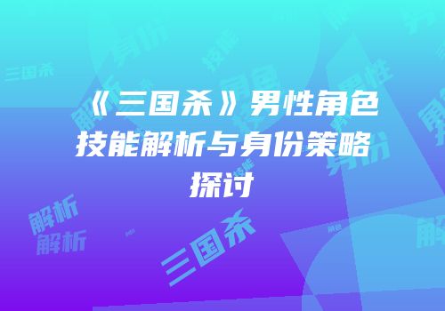 《三国杀》男性角色技能解析与身份策略探讨