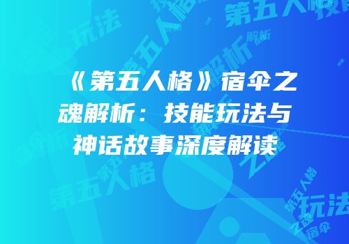 《第五人格》宿伞之魂解析：技能玩法与神话故事深度解读