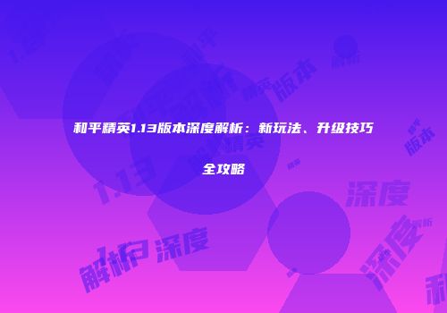 和平精英1.13版本深度解析：新玩法、升级技巧全攻略