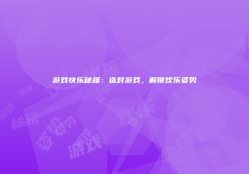游戏快乐秘籍：选对游戏，解锁欢乐姿势