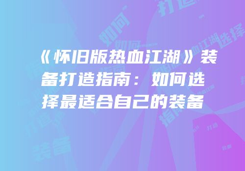 《怀旧版热血江湖》装备打造指南:如何选择最适合自己的装备